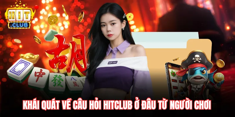 Khái quát về câu hỏi Hitclub ở đâu từ người chơi