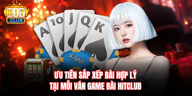 Ưu tiên sắp xếp bài hợp lý tại mỗi ván game bài Hitclub